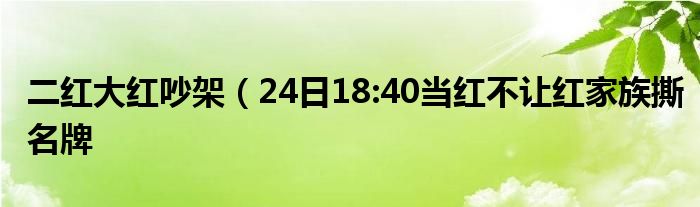 二红大红吵架（24日18:40当红不让红家族撕名牌