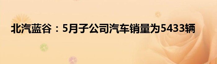 北汽蓝谷：5月子公司汽车销量为5433辆