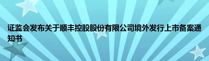 证监会发布关于顺丰控股股份有限公司境外发行上市备案通知书