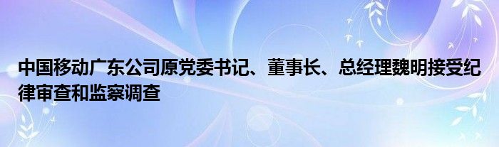 中国移动广东公司原党委书记、董事长、总经理魏明接受纪律审查和监察调查