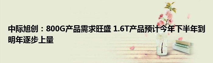 中际旭创：800G产品需求旺盛 1.6T产品预计今年下半年到明年逐步上量