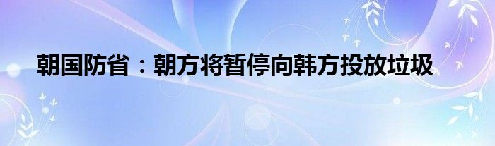 朝国防省：朝方将暂停向韩方投放垃圾