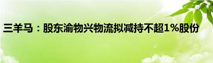 三羊马：股东渝物兴物流拟减持不超1%股份