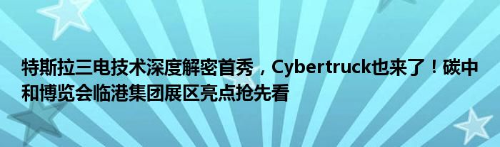 特斯拉三电技术深度解密首秀，Cybertruck也来了！碳中和博览会临港集团展区亮点抢先看