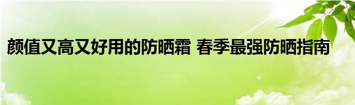 颜值又高又好用的防晒霜 春季最强防晒指南