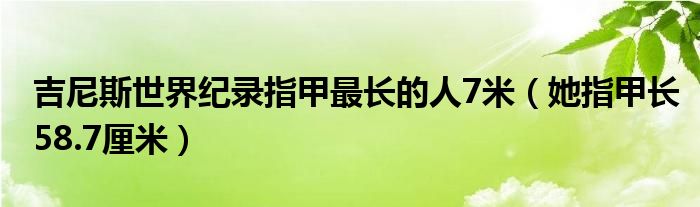 吉尼斯世界纪录指甲最长的人7米（她指甲长58.7厘米）