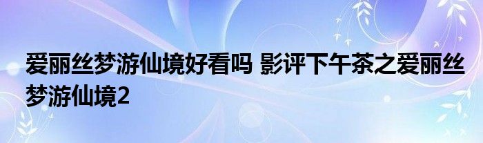 爱丽丝梦游仙境好看吗 影评下午茶之爱丽丝梦游仙境2