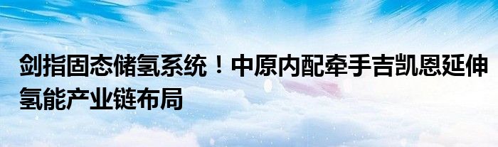 剑指固态储氢系统！中原内配牵手吉凯恩延伸氢能产业链布局