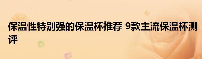 保温性特别强的保温杯推荐 9款主流保温杯测评