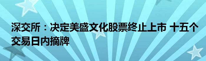 深交所：决定美盛文化股票终止上市 十五个交易日内摘牌