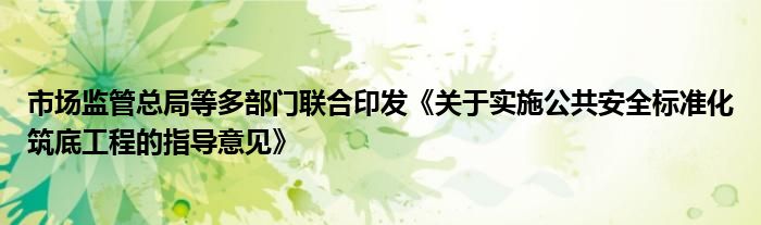 市场监管总局等多部门联合印发《关于实施公共安全标准化筑底工程的指导意见》