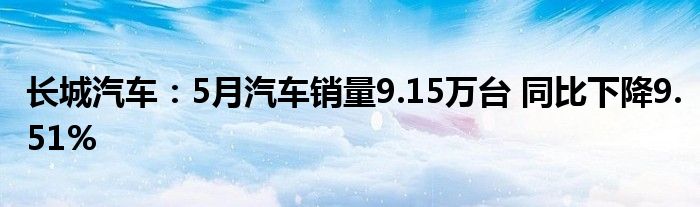 长城汽车：5月汽车销量9.15万台 同比下降9.51%