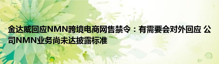 金达威回应NMN跨境电商网售禁令：有需要会对外回应 公司NMN业务尚未达披露标准