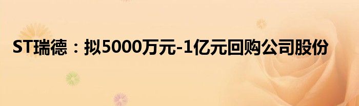 ST瑞德：拟5000万元-1亿元回购公司股份