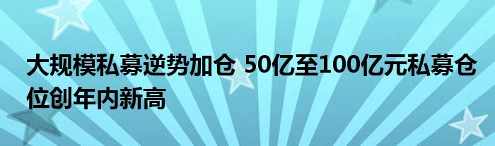 大规模私募逆势加仓 50亿至100亿元私募仓位创年内新高