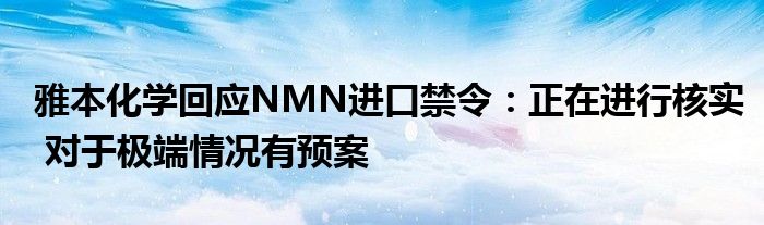 雅本化学回应NMN进口禁令：正在进行核实 对于极端情况有预案