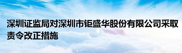 深圳证监局对深圳市钜盛华股份有限公司采取责令改正措施