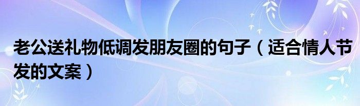 老公送礼物低调发朋友圈的句子（适合情人节发的文案）