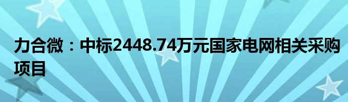 力合微：中标2448.74万元国家电网相关采购项目