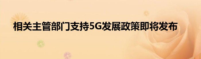 相关主管部门支持5G发展政策即将发布