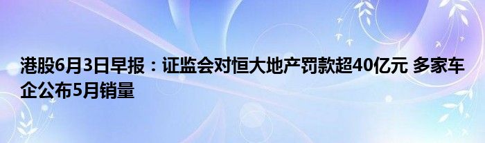 港股6月3日早报：证监会对恒大地产罚款超40亿元 多家车企公布5月销量