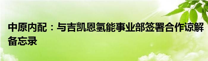 中原内配：与吉凯恩氢能事业部签署合作谅解备忘录