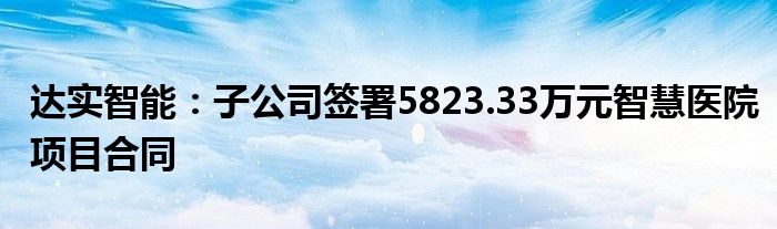 达实智能：子公司签署5823.33万元智慧医院项目合同