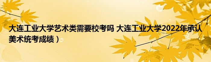 大连工业大学艺术类需要校考吗 大连工业大学2022年承认美术统考成绩）