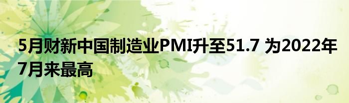 5月财新中国制造业PMI升至51.7 为2022年7月来最高