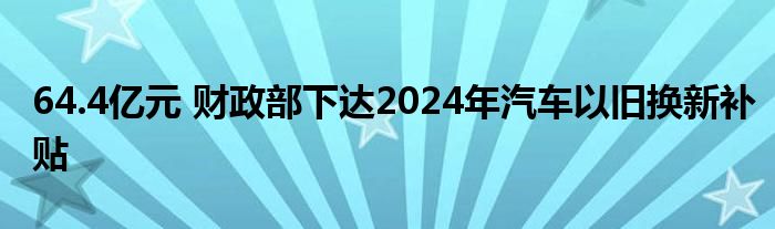 64.4亿元 财政部下达2024年汽车以旧换新补贴