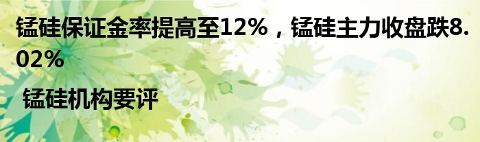 锰硅保证金率提高至12%，锰硅主力收盘跌8.02% | 锰硅机构要评