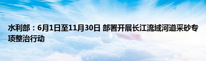 水利部：6月1日至11月30日 部署开展长江流域河道采砂专项整治行动