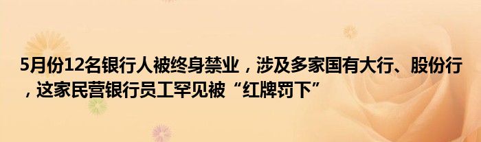 5月份12名银行人被终身禁业，涉及多家国有大行、股份行，这家民营银行员工罕见被“红牌罚下”