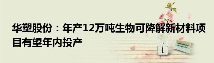 华塑股份：年产12万吨生物可降解新材料项目有望年内投产