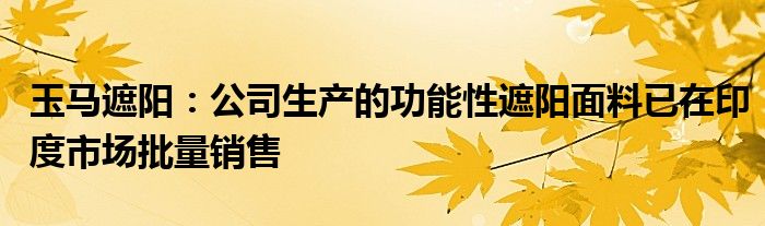 玉马遮阳：公司生产的功能性遮阳面料已在印度市场批量销售