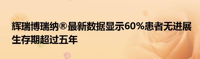 辉瑞博瑞纳®最新数据显示60%患者无进展生存期超过五年