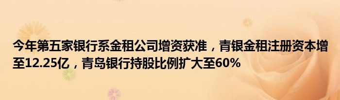 今年第五家银行系金租公司增资获准，青银金租注册资本增至12.25亿，青岛银行持股比例扩大至60%