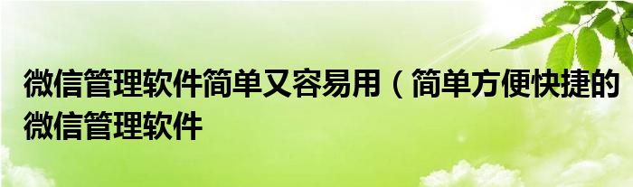 微信管理软件简单又容易用（简单方便快捷的微信管理软件