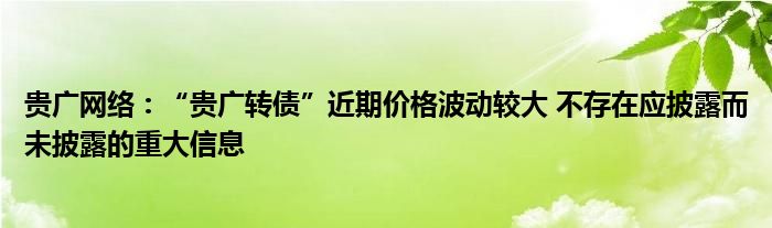 贵广网络：“贵广转债”近期价格波动较大 不存在应披露而未披露的重大信息