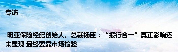 专访| 明亚保险经纪创始人、总裁杨臣：“报行合一”真正影响还未显现 最终要靠市场检验