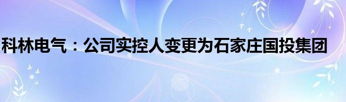 科林电气：公司实控人变更为石家庄国投集团