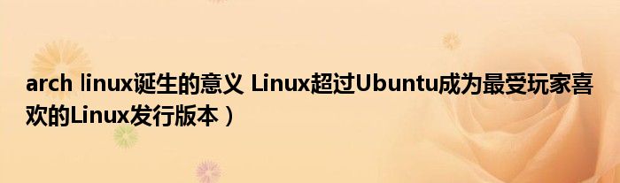 arch linux诞生的意义 Linux超过Ubuntu成为最受玩家喜欢的Linux发行版本）