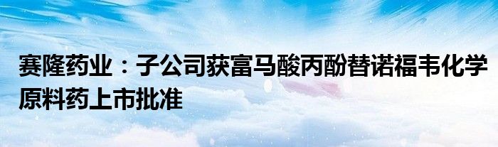 赛隆药业：子公司获富马酸丙酚替诺福韦化学原料药上市批准