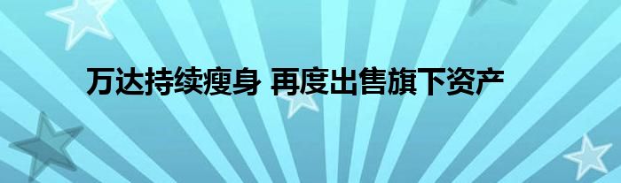 万达持续瘦身 再度出售旗下资产