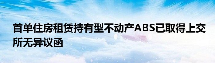 首单住房租赁持有型不动产ABS已取得上交所无异议函