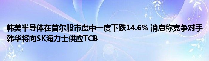 韩美半导体在首尔股市盘中一度下跌14.6% 消息称竞争对手韩华将向SK海力士供应TCB