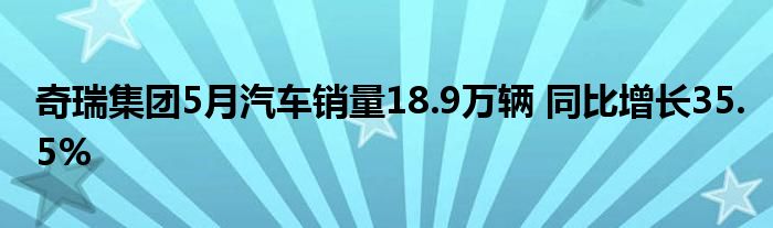 奇瑞集团5月汽车销量18.9万辆 同比增长35.5%