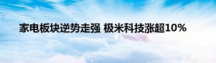 家电板块逆势走强 极米科技涨超10%