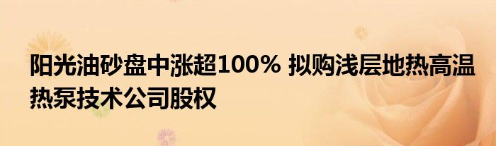 阳光油砂盘中涨超100% 拟购浅层地热高温热泵技术公司股权