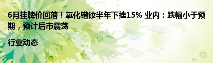 6月挂牌价回落！氧化镨钕半年下挫15% 业内：跌幅小于预期，预计后市震荡|行业动态